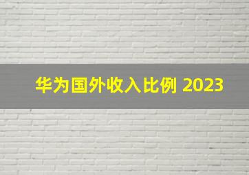 华为国外收入比例 2023